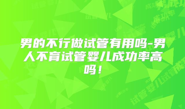 男的不行做试管有用吗-男人不育试管婴儿成功率高吗！