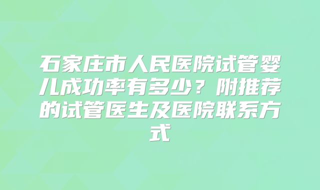 石家庄市人民医院试管婴儿成功率有多少?附推荐的试管医生及医院联系方式