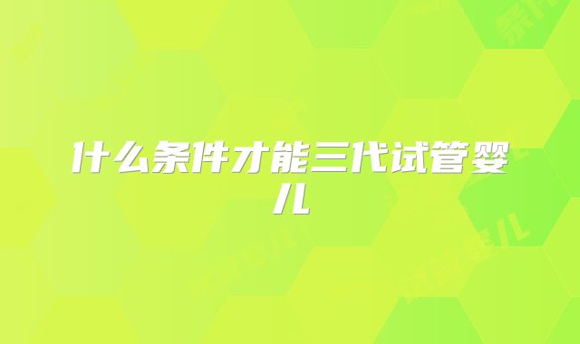 什么条件才能三代试管婴儿