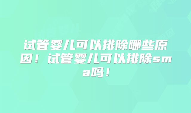 试管婴儿可以排除哪些原因！试管婴儿可以排除sma吗！