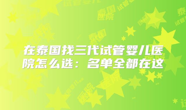 在泰国找三代试管婴儿医院怎么选:名单全都在这