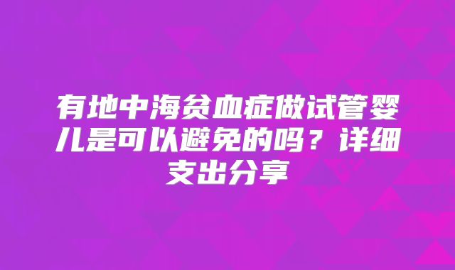有地中海贫血症做试管婴儿是可以避免的吗？详细支出分享