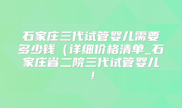 石家庄三代试管婴儿需要多少钱（详细价格清单_石家庄省二院三代试管婴儿！