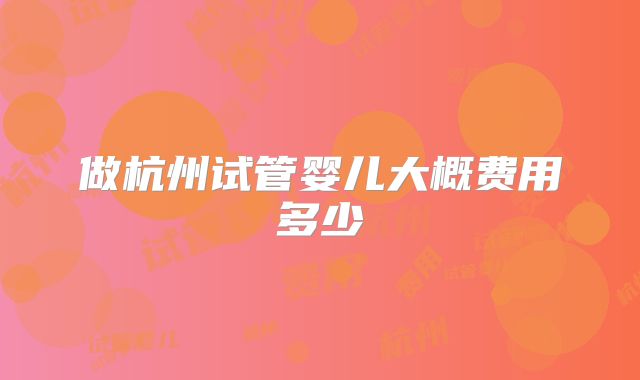 做杭州试管婴儿大概费用多少