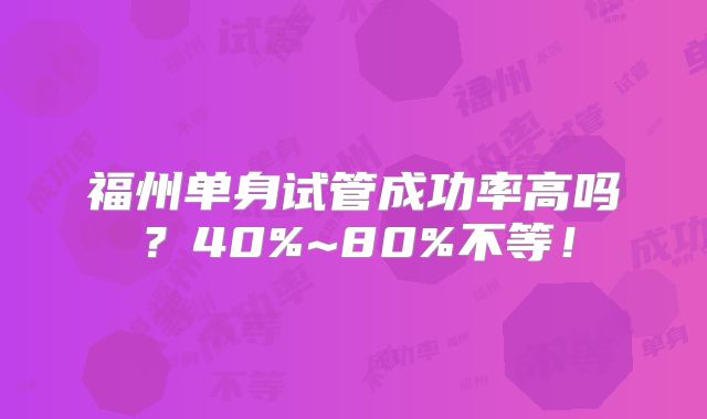 福州单身试管成功率高吗？40%~80%不等！