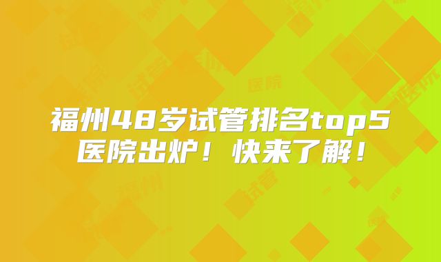 福州48岁试管排名top5医院出炉！快来了解！