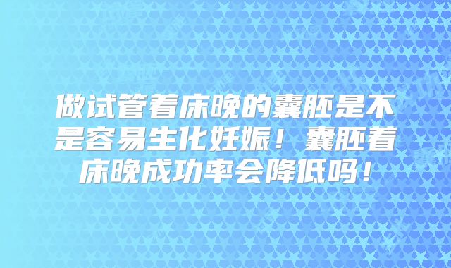 做试管着床晚的囊胚是不是容易生化妊娠!囊胚着床晚成功率会降低吗!