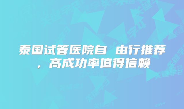 泰国试管医院自 由行推荐，高成功率值得信赖