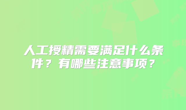 人工授精需要满足什么条件？有哪些注意事项？