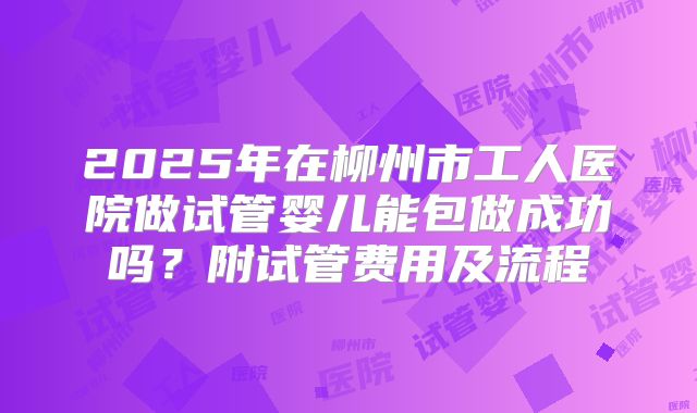 2025年在柳州市工人医院做试管婴儿能包做成功吗？附试管费用及流程