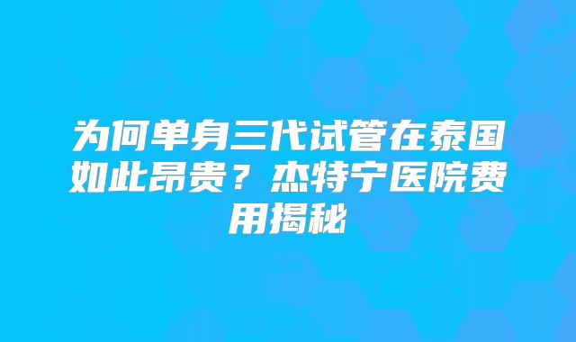 为何单身三代试管在泰国如此昂贵?杰特宁医院费用揭秘