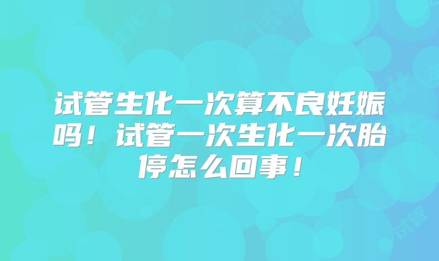 试管生化一次算不良妊娠吗！试管一次生化一次胎停怎么回事！