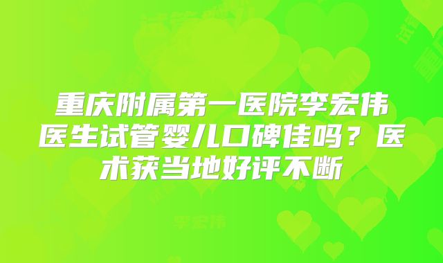 重庆附属第一医院李宏伟医生试管婴儿口碑佳吗？医术获当地好评不断