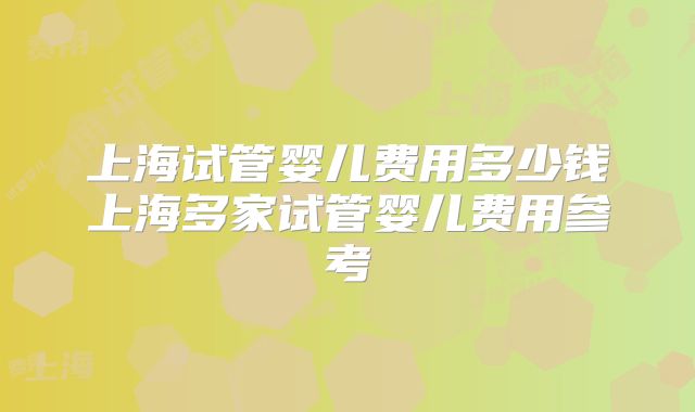 上海试管婴儿费用多少钱上海多家试管婴儿费用参考