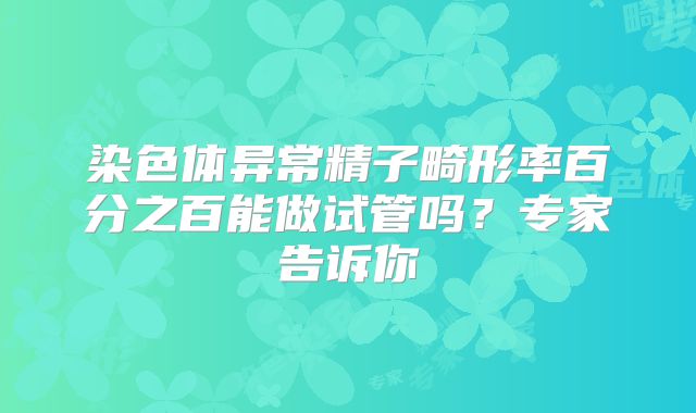 染色体异常精子畸形率百分之百能做试管吗?专家告诉你