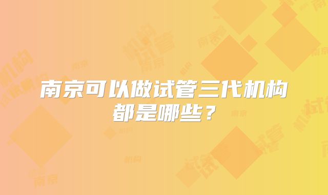 南京可以做试管三代机构都是哪些?