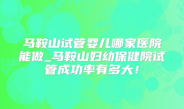 马鞍山试管婴儿哪家医院能做_马鞍山妇幼保健院试管成功率有多大！