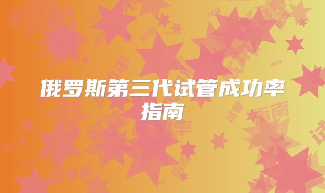 俄罗斯第三代试管成功率指南