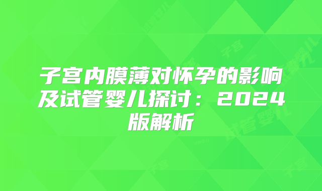 子宫内膜薄对怀孕的影响及试管婴儿探讨：2024版解析