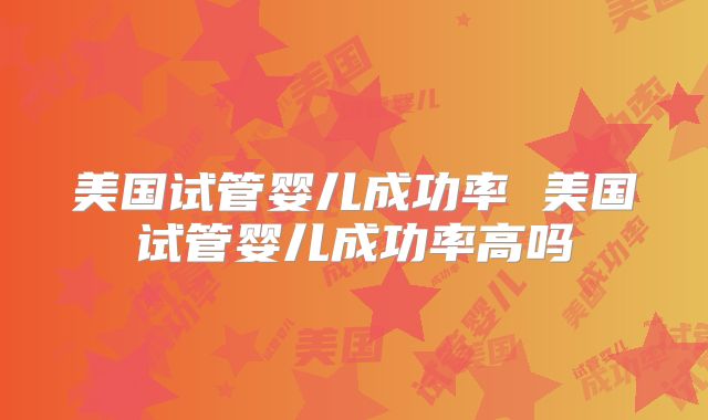 美国试管婴儿成功率 美国试管婴儿成功率高吗