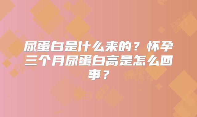 尿蛋白是什么来的?怀孕三个月尿蛋白高是怎么回事?