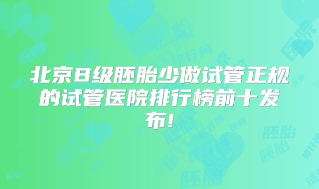 北京B级胚胎少做试管正规的试管医院排行榜前十发布!
