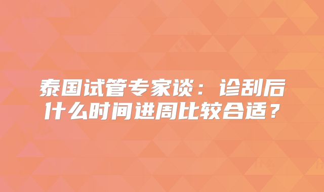 泰国试管专家谈：诊刮后什么时间进周比较合适？