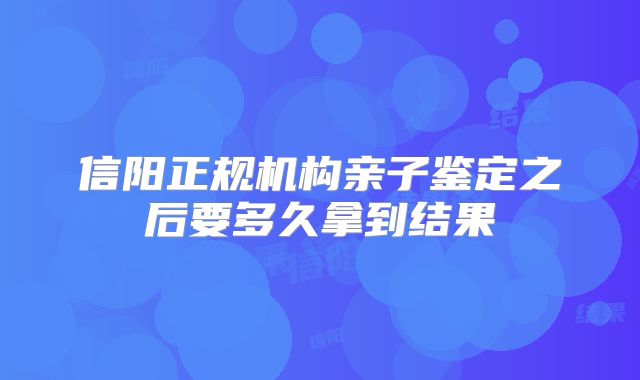 信阳正规机构亲子鉴定之后要多久拿到结果
