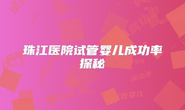 珠江医院试管婴儿成功率探秘