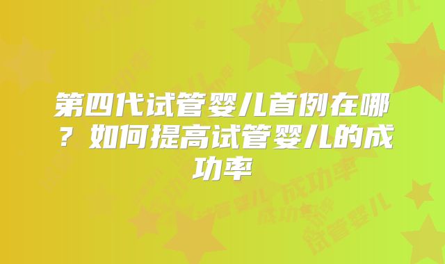第四代试管婴儿首例在哪？如何提高试管婴儿的成功率