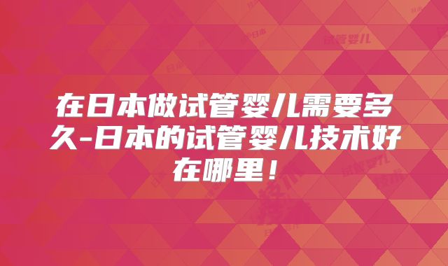 在日本做试管婴儿需要多久-日本的试管婴儿技术好在哪里！