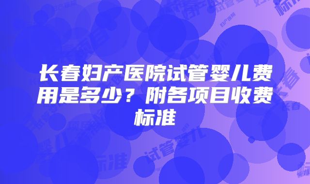 长春妇产医院试管婴儿费用是多少？附各项目收费标准