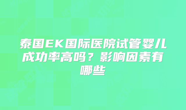 泰国EK国际医院试管婴儿成功率高吗?影响因素有哪些