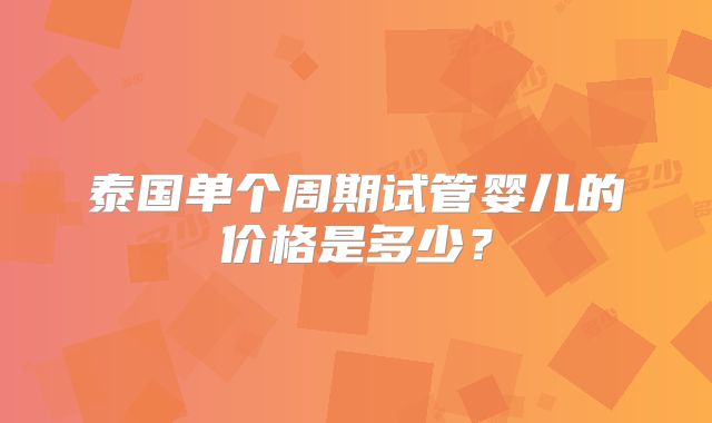 泰国单个周期试管婴儿的价格是多少？
