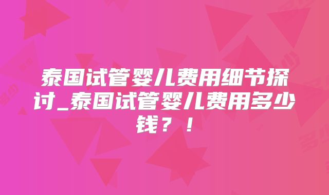 泰国试管婴儿费用细节探讨_泰国试管婴儿费用多少钱？！