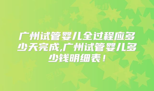广州试管婴儿全过程应多少天完成,广州试管婴儿多少钱明细表！