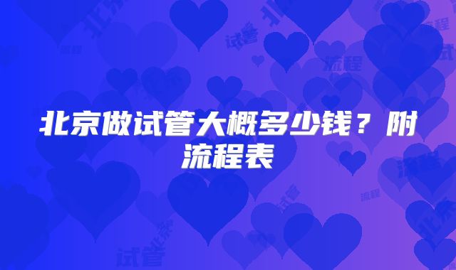 北京做试管大概多少钱？附流程表