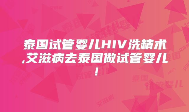 泰国试管婴儿HIV洗精术,艾滋病去泰国做试管婴儿！