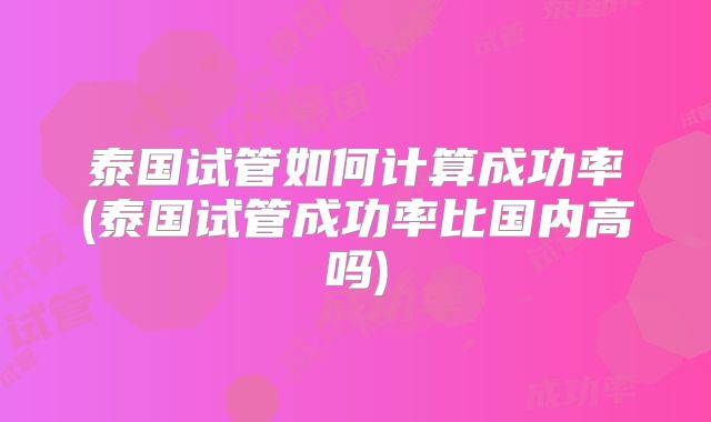 泰国试管如何计算成功率(泰国试管成功率比国内高吗)