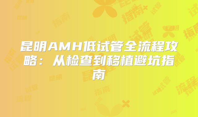 昆明AMH低试管全流程攻略：从检查到移植避坑指南