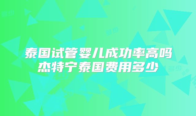 泰国试管婴儿成功率高吗杰特宁泰国费用多少