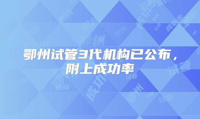 鄂州试管3代机构已公布，附上成功率