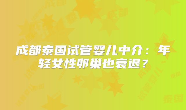 成都泰国试管婴儿中介：年轻女性卵巢也衰退？