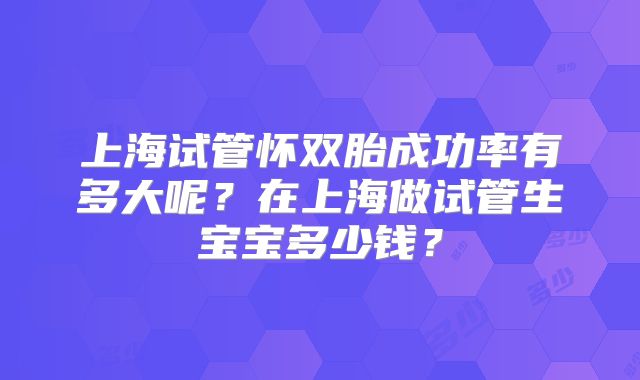 上海试管怀双胎成功率有多大呢?在上海做试管生宝宝多少钱?