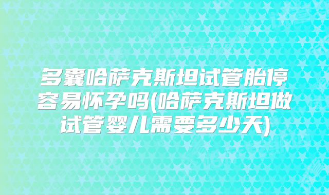 多囊哈萨克斯坦试管胎停容易怀孕吗(哈萨克斯坦做试管婴儿需要多少天)