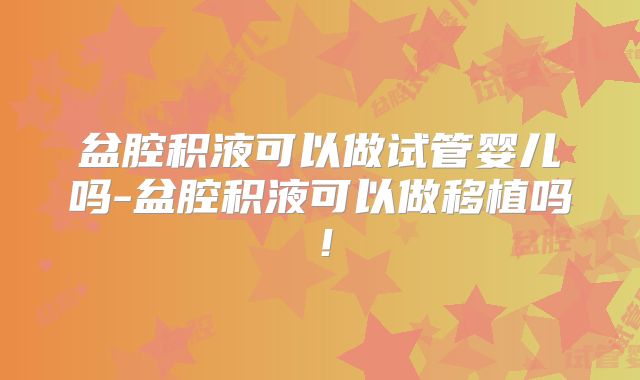 盆腔积液可以做试管婴儿吗-盆腔积液可以做移植吗！