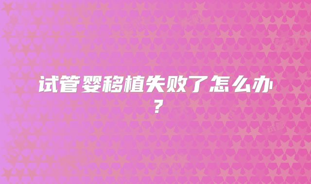 试管婴移植失败了怎么办?