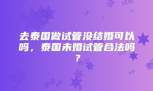 去泰国做试管没结婚可以吗,泰国未婚试管合法吗?