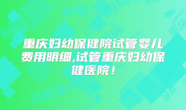 重庆妇幼保健院试管婴儿费用明细,试管重庆妇幼保健医院!