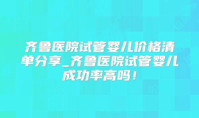 齐鲁医院试管婴儿价格清单分享_齐鲁医院试管婴儿成功率高吗！